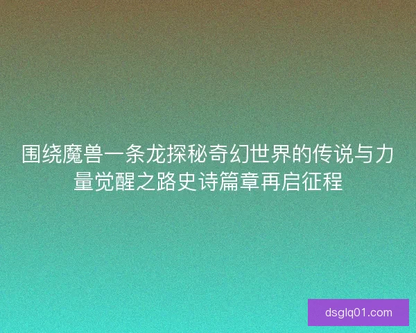 围绕魔兽一条龙探秘奇幻世界的传说与力量觉醒之路史诗篇章再启征程