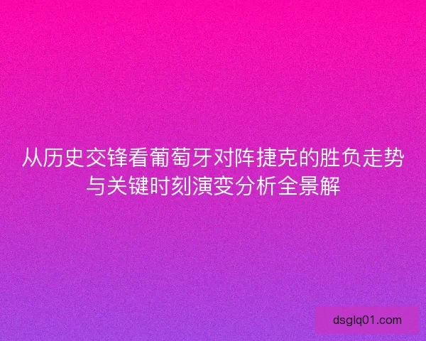 从历史交锋看葡萄牙对阵捷克的胜负走势与关键时刻演变分析全景解