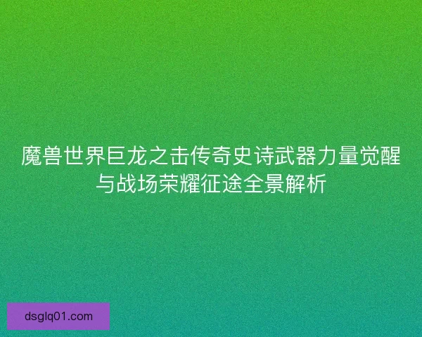 魔兽世界巨龙之击传奇史诗武器力量觉醒与战场荣耀征途全景解析